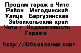 Продам гараж в Чите › Район ­ Ингодинский › Улица ­ Баргузинская - Забайкальский край, Чита г. Недвижимость » Гаражи   